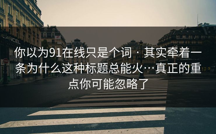 你以为91在线只是个词 · 其实牵着一条为什么这种标题总能火…真正的重点你可能忽略了 你以为91在线只是个词 · 其实牵着一条为什么这种标题总能火…真正的重点你可能忽略了