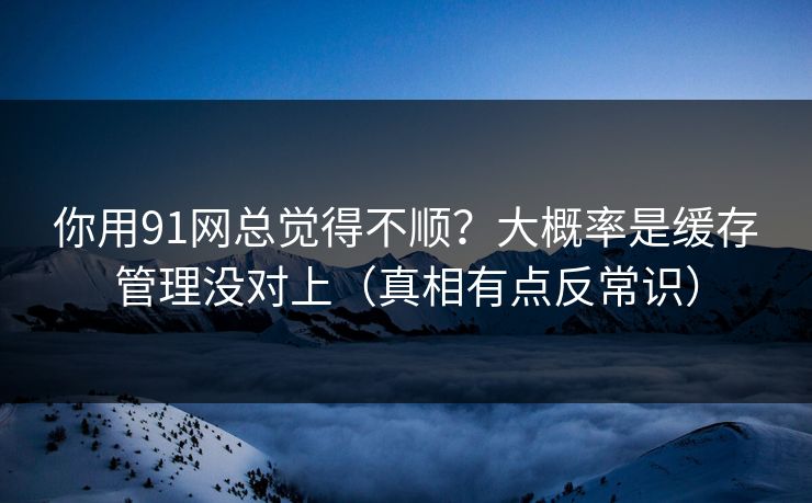 你用91网总觉得不顺？大概率是缓存管理没对上（真相有点反常识）